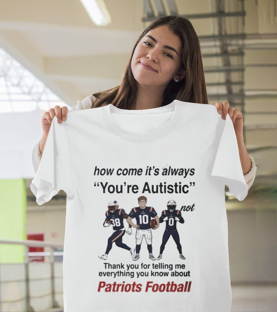 Patriots Football How Come It's Always You're Autistic Thank You For Telling Me Everything T-Shirt