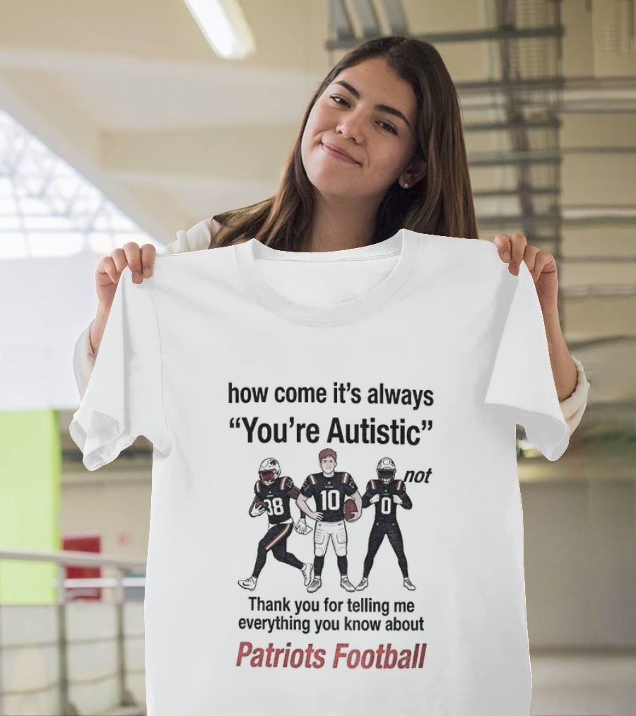 How Come It's Always You're Autistic Not Thank You For Telling Me Everything You Know About Patriots Football T-Shirt
