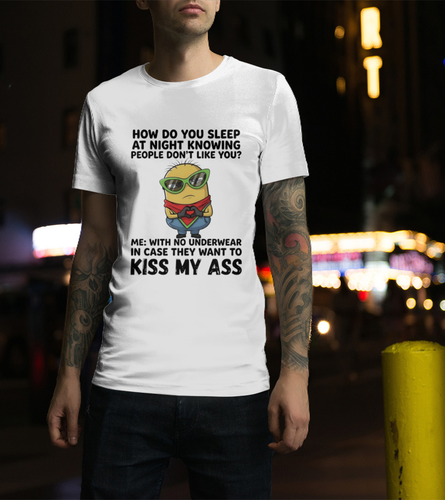 Minion How Do You Sleep At Night Knowing People Don't Like You Me With No Underwear In Case They Want To Kiss My Ass T-Shirt