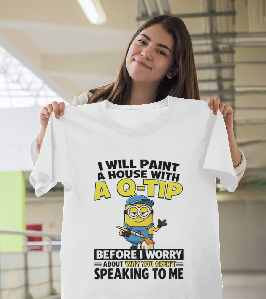 Minion I Will Paint A House With A Q Tip Before I Worry Why You Aren't Speaking To Me T-Shirt