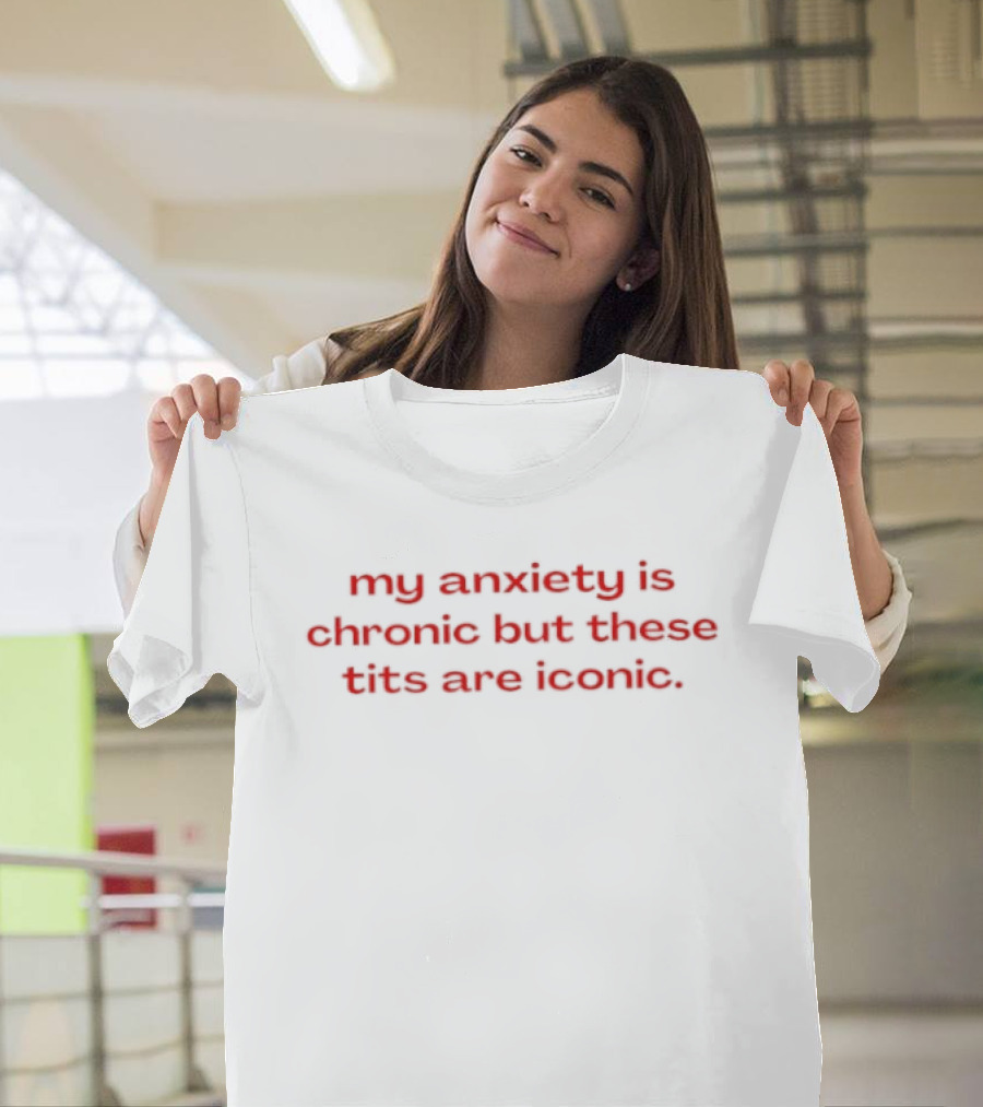 My Anxiety Is Chronic But These Tits Are T-Shirt