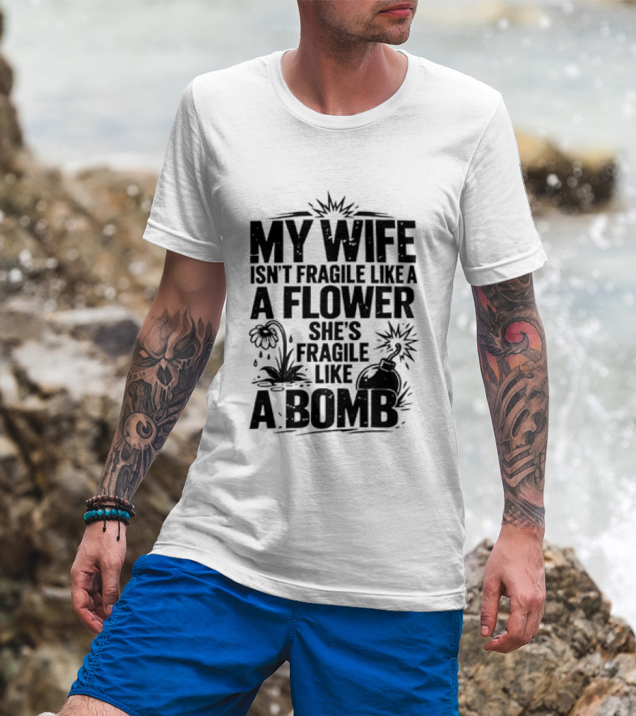 My Wife Isn't Fragile Like A Flower She's Fragile Like A Bomb T-Shirt