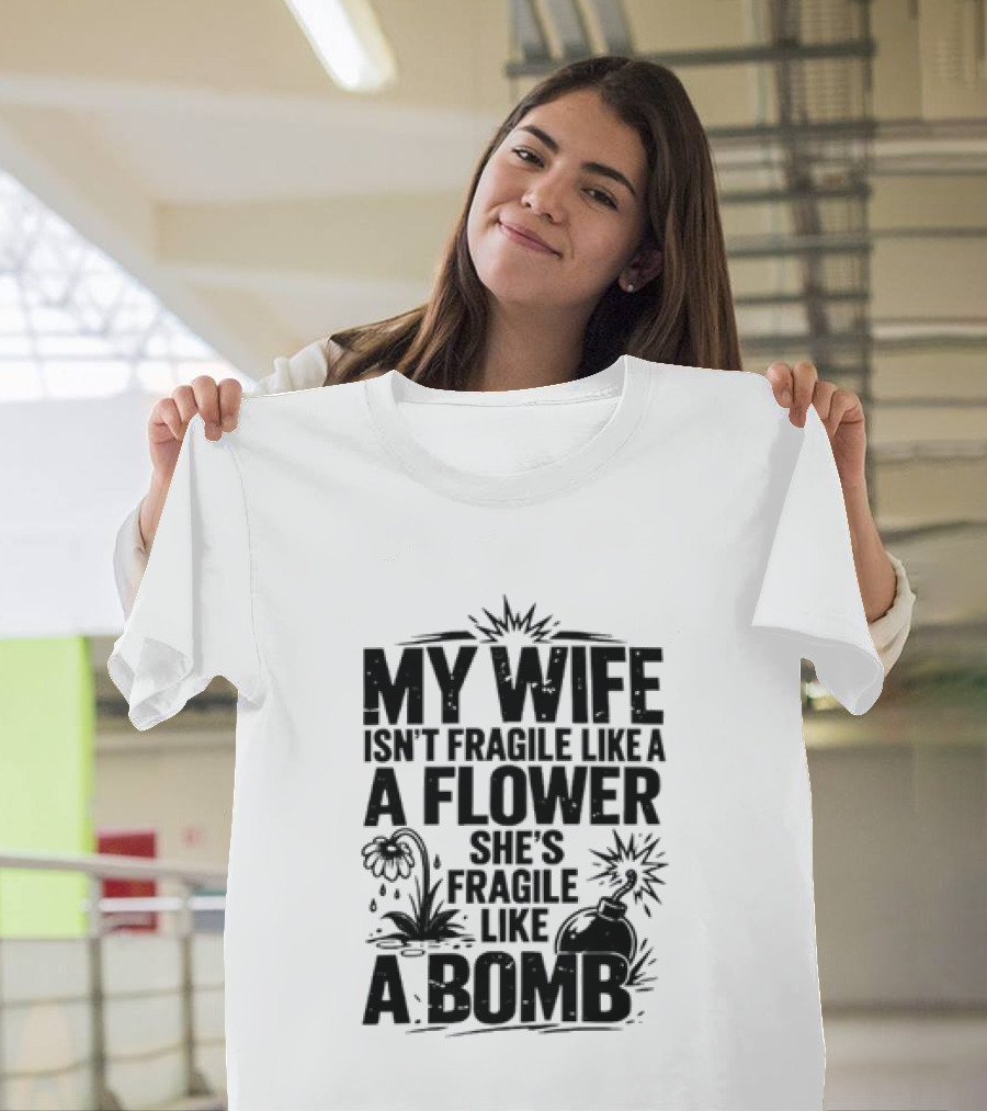 My Wife Isn't Fragile Like A Flower She's Fragile Like A Bomb T-Shirt