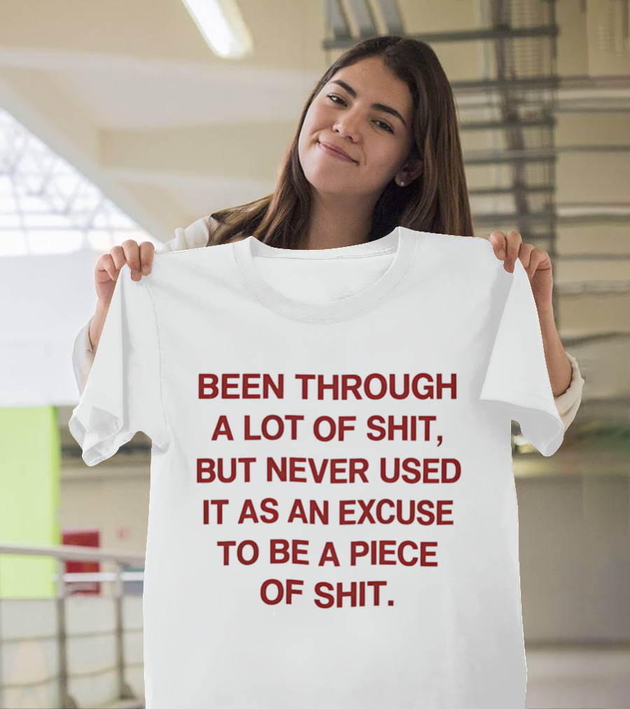 Been Through A Lot Of Shit Never Used It As An Excuse To Be A Piece Of Shit T-Shirt