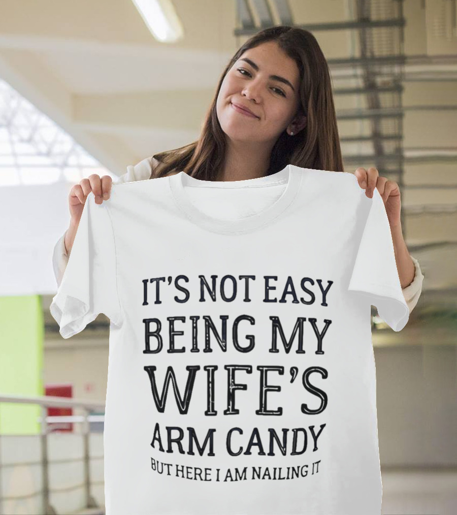 It's Not Easy Being My Wife's Arm Candy Here I Am Nailing It T-Shirt