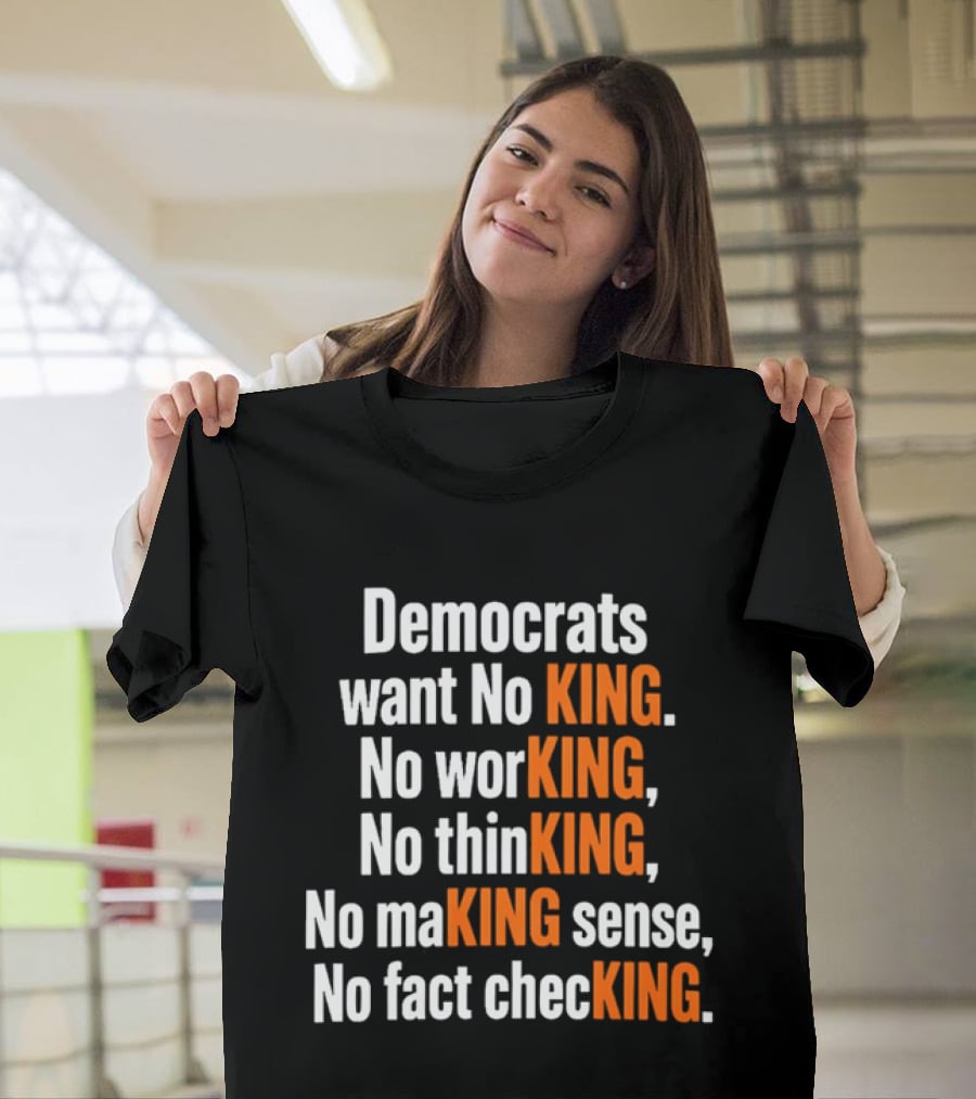 Democrats Want No King No Working No Thinking No Making Sense No Fact Checking T-Shirt
