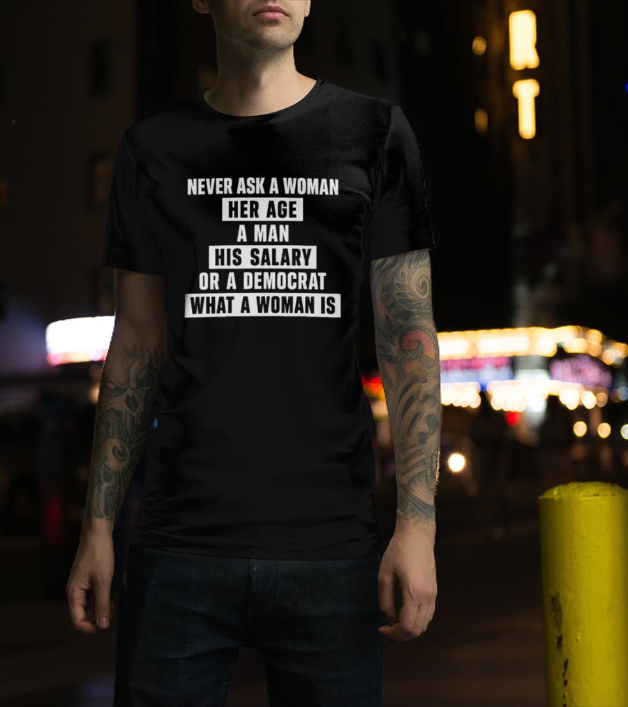 Never Ask A Woman Her Age A Man His Salary Or A Democrat What A Woman Is T-Shirt