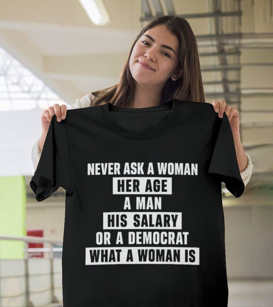 Never Ask A Woman Her Age A Man His Salary Or A Democrat What A Woman Is T-Shirt