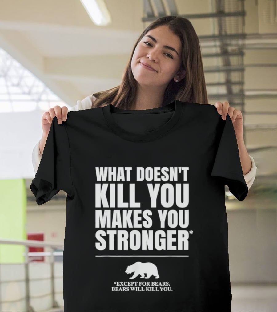 What Doesnt Kill You Makes You Stronger Except For Bears Will Kill You Bear T-Shirt