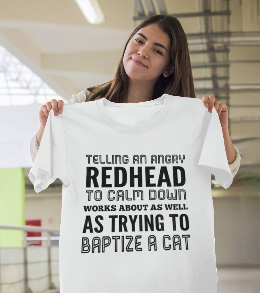 Telling An Angry Redhead To Calm Down Works About As Well As Trying To Baptize A Cat T-Shirt