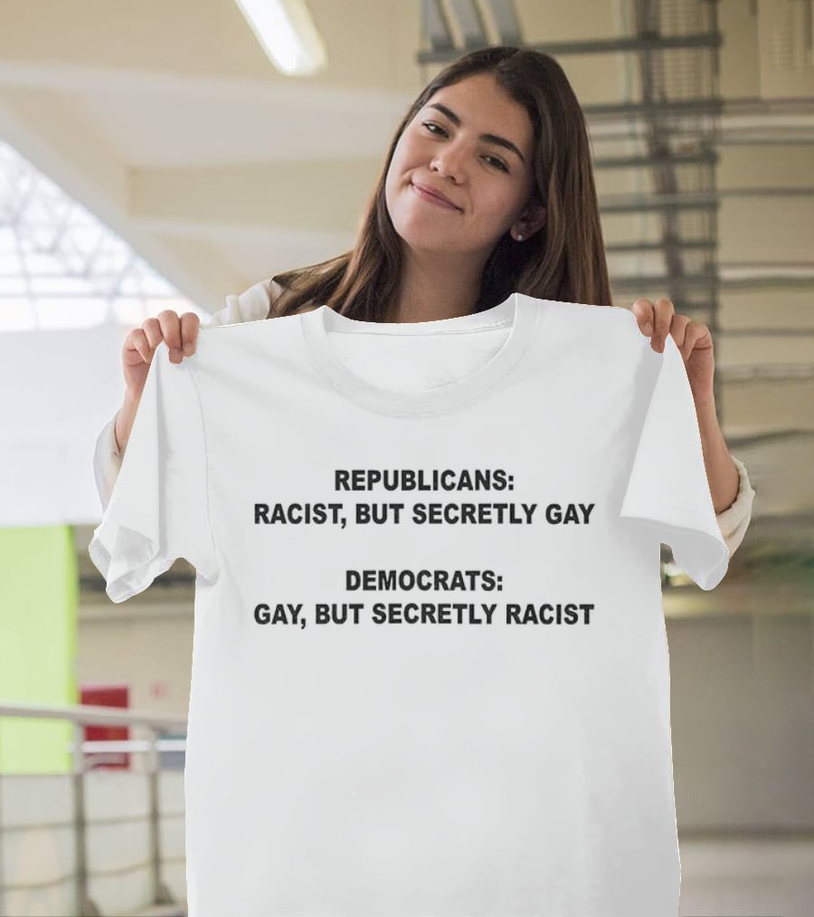 Republicans Racist But Secretly Gay Democrats Gay But Secretly Racist T-Shirt