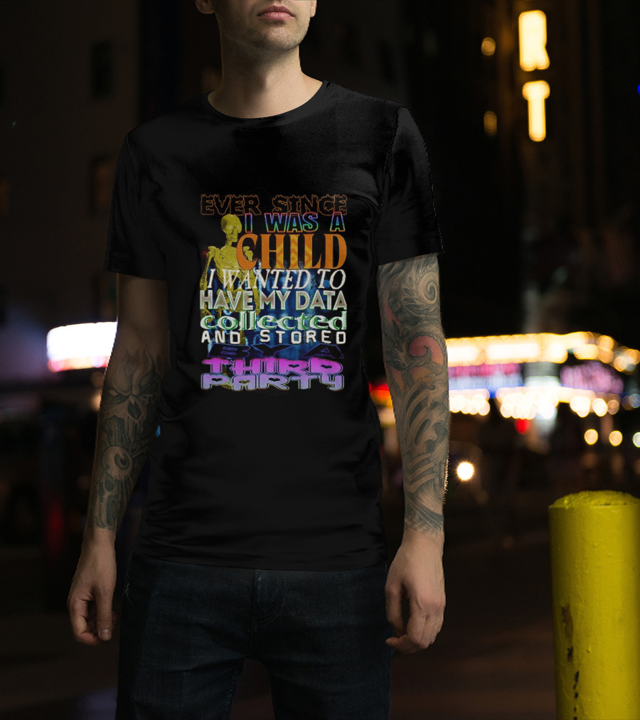Ever Since I Was A Child I Wanted To Have My Data Collected And Stored By A Third Party T-Shirt