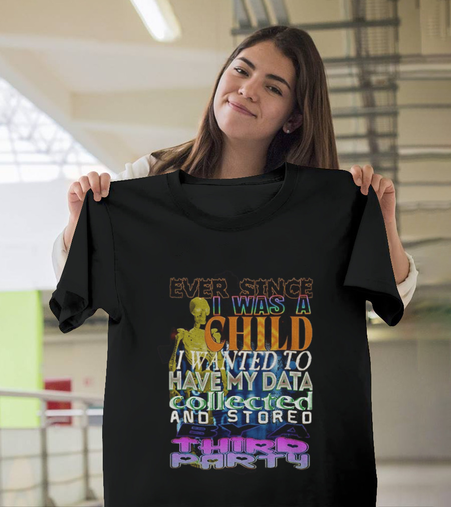 Ever Since I Was A Child I Wanted To Have My Data Collected And Stored By A Third Party T-Shirt