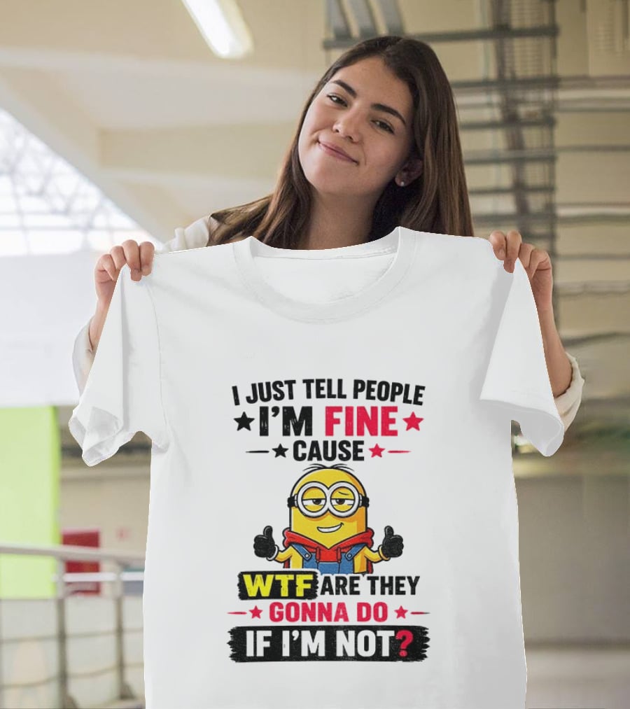 Minion I'm Fine Cause WTF Are They Gonna Do If I'm Not T-Shirt