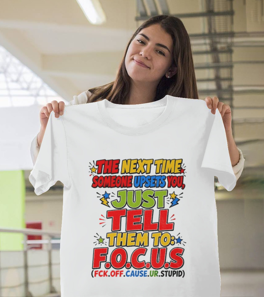 The Next Time Someone Upsets You Just Tell Them To F.O.C.U.S. (F*ck Off Cause Ur Stupid) T-Shirt