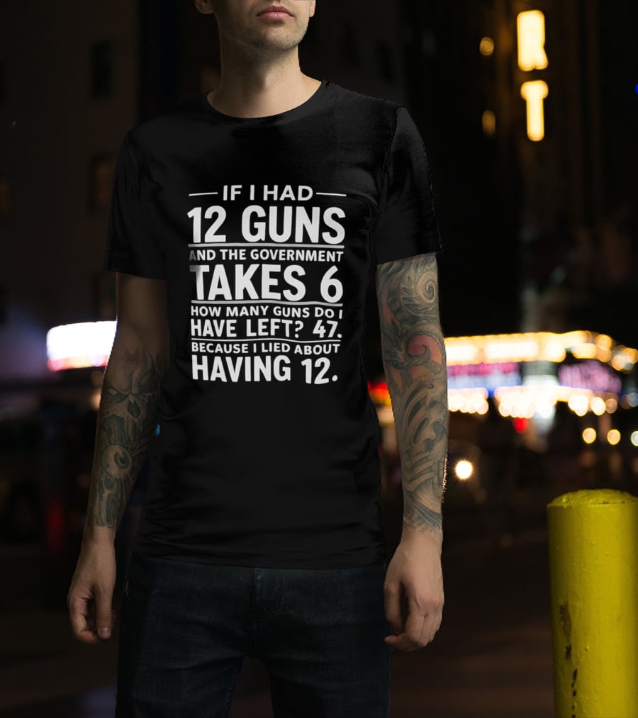 If I Had 12 Guns And The Government Takes 6 How Many Guns Do I Have Left 47 Because I Lied About Having 12 T-Shirt