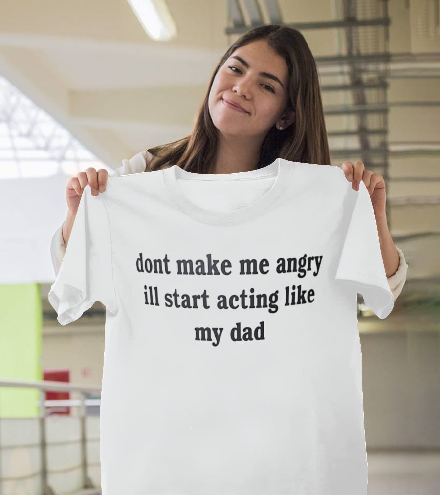 Dont Make Me Angry Ill Start Acting Like My Dad T-Shirt
