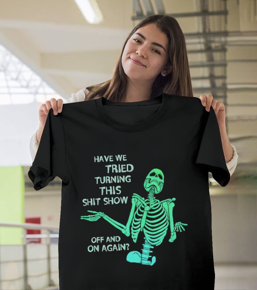 Have We Tried Turning This Shit Show Off And On Again Green Skeleton Shrugging T-Shirt