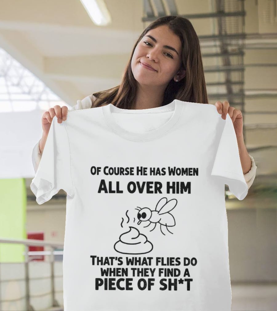 Of Course He Has Women All Over Him That's What Flies Do When They Find A Piece Of Sh*t T-Shirt