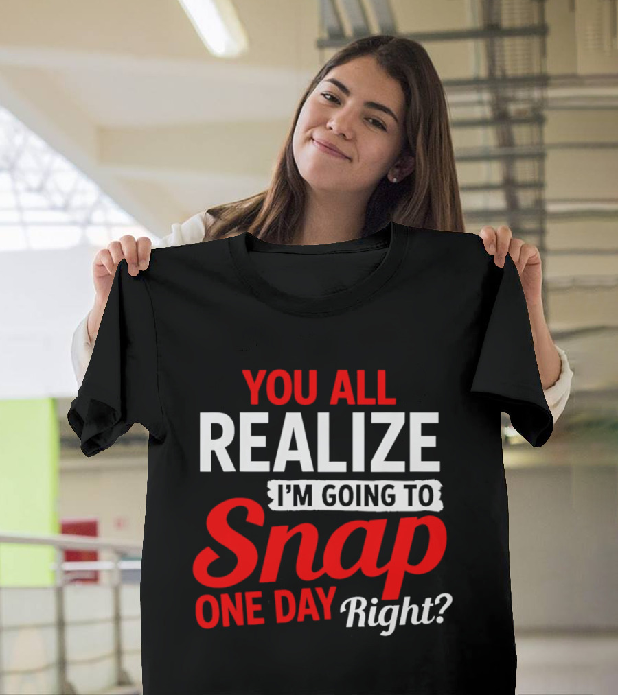 You All Realize I'm Going To Snap One Day Right Bold Motivational T-Shirt