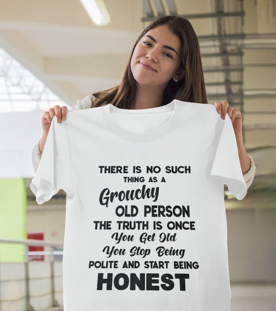 There Is No Such Thing As A Grouchy Old Person You Get Old You Stop Being Polite And Start Being Honest T-Shirt