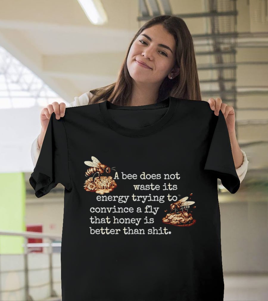 A Bee Does Not Waste Energy Convincing A Fly Honey Is Better Than Shit T-Shirt