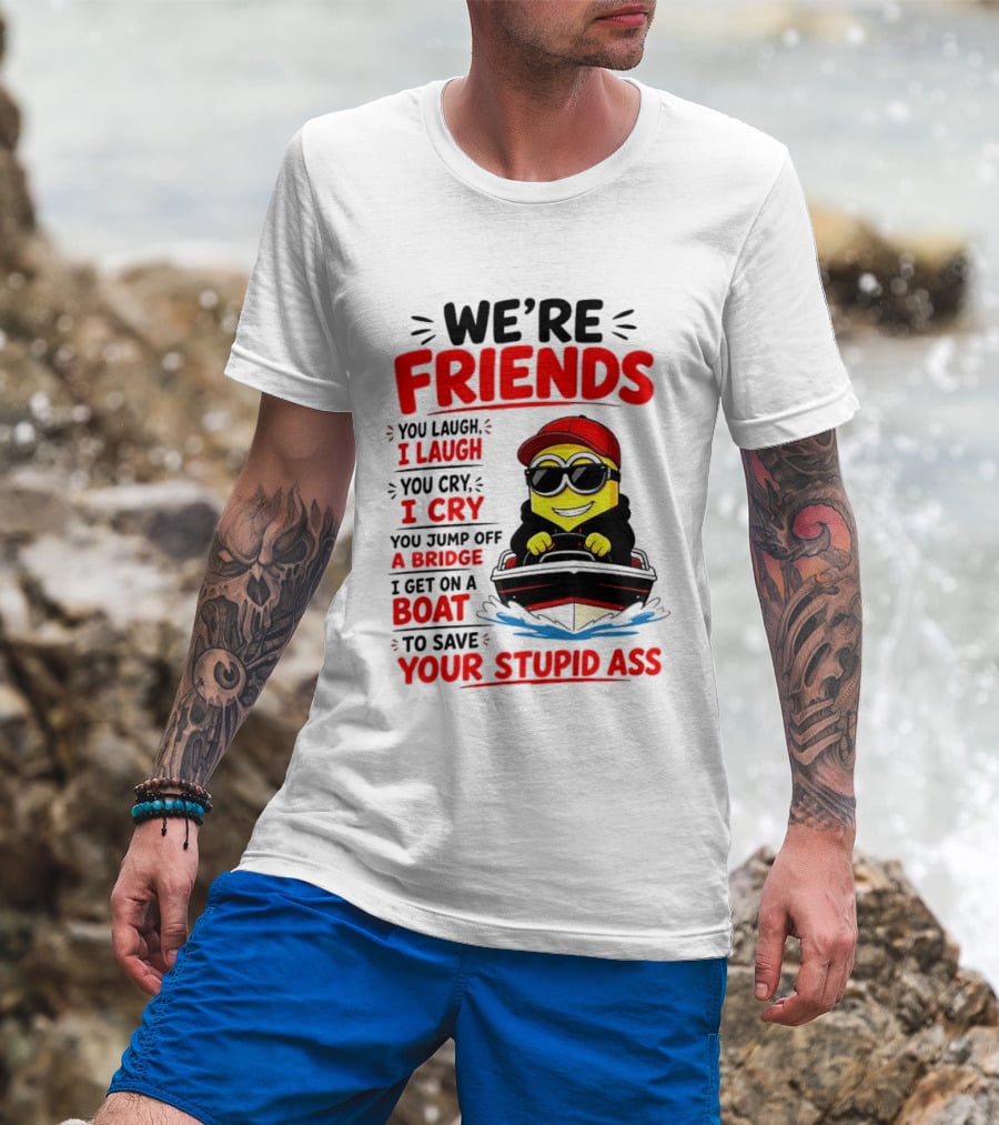 We're Friends Minion You Laugh I Laugh You Cry I Cry Jump Off Bridge I Get On Boat Save Your Stupid Ass T-Shirt