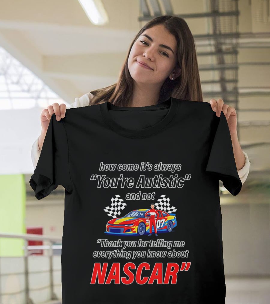 How Come It's Always You're Autistic And Not Thank You For Telling Me Everything You Know About NASCAR T-Shirt