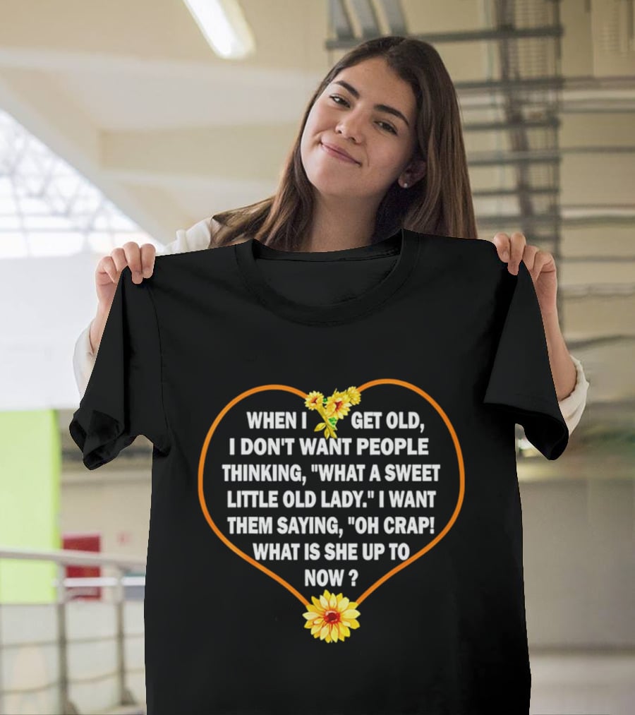 When I Get Old I Want Them Saying Oh Crap What Is She Up To Now Sunflower Heart T-Shirt