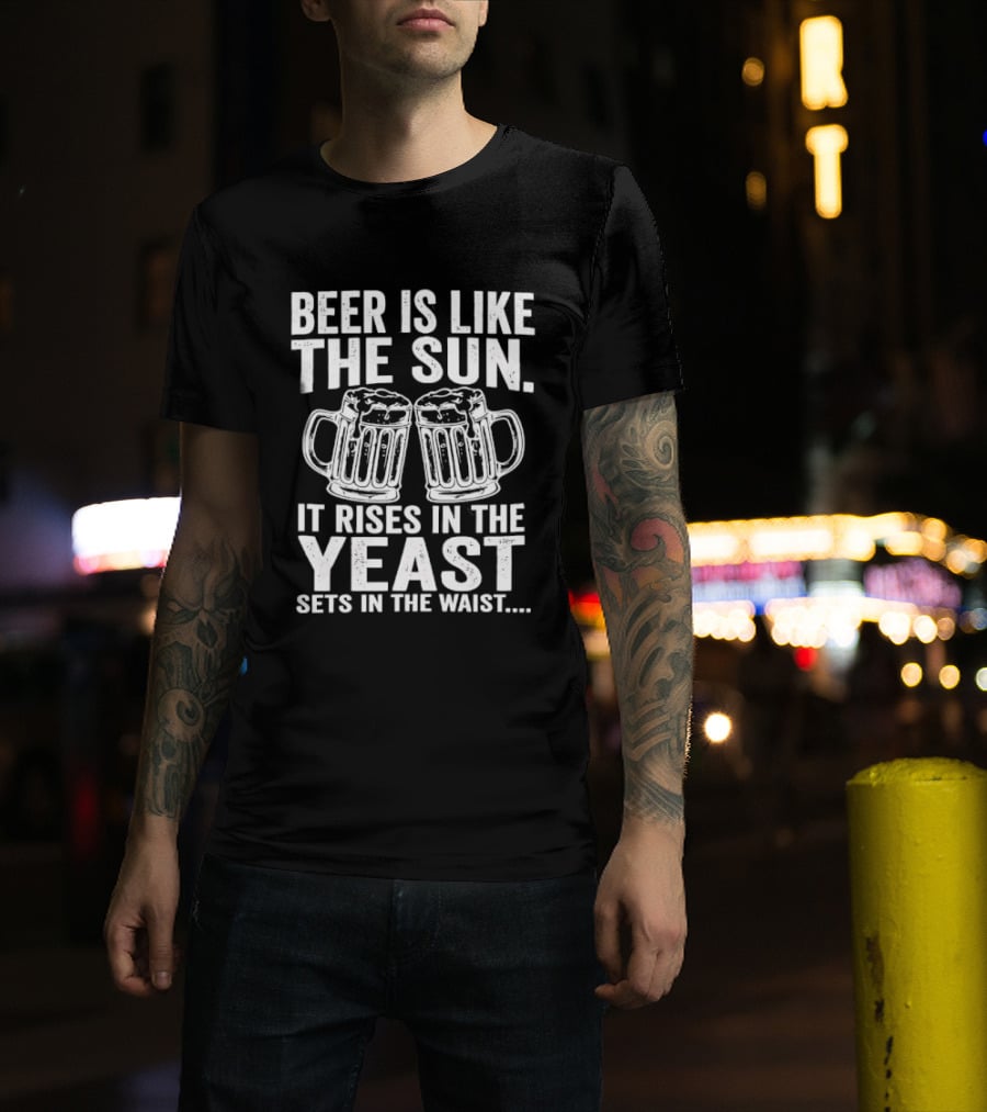 Beer Is Like The Sun It Rises In The Yeast Sets In The Waist Two S T-Shirt