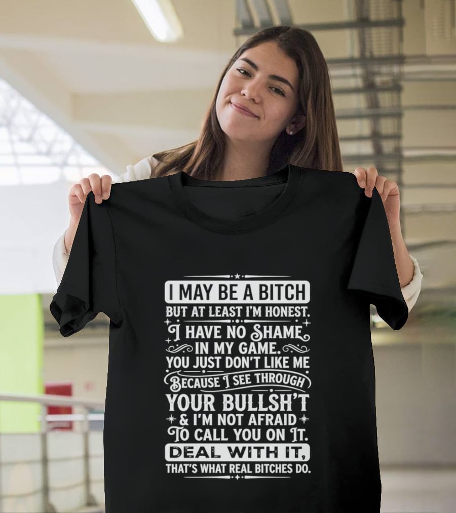 I May Be A Bitch Honest No Shame In My Game See Through Your Bullshit Not Afraid To Call You Deal With It Real Bitches Do T-Shirt