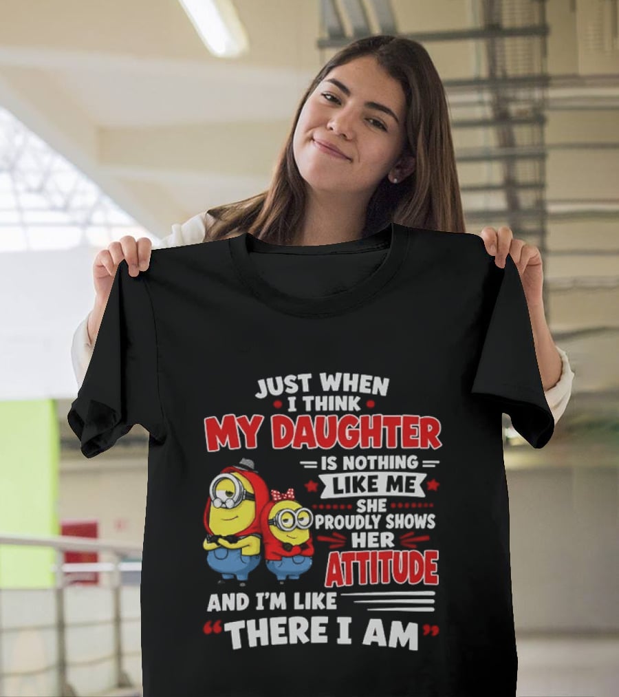 Just When I Think My Daughter Is Nothing Like Me She Proudly Shows Her Attitude And I'm Like There I Am T-Shirt