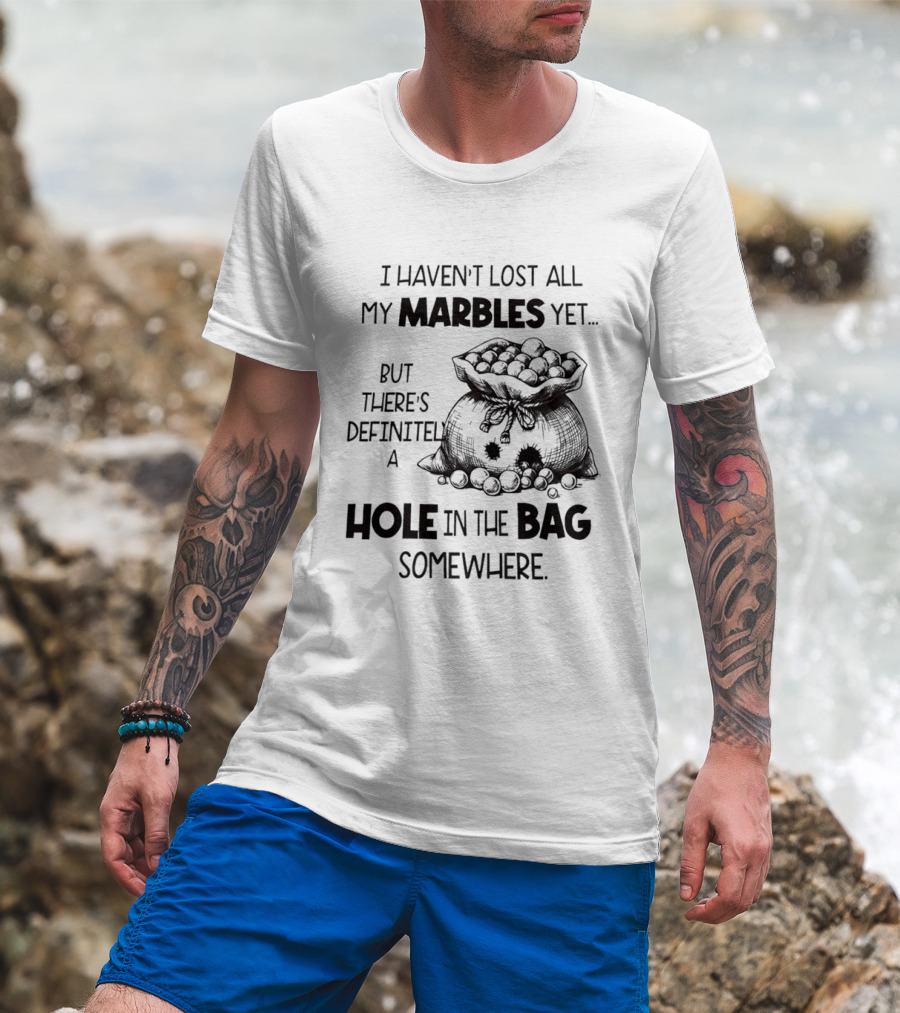 I Haven't Lost All My Marbles Yet But There's Definitely A Hole In The Bag Somewhere T-Shirt