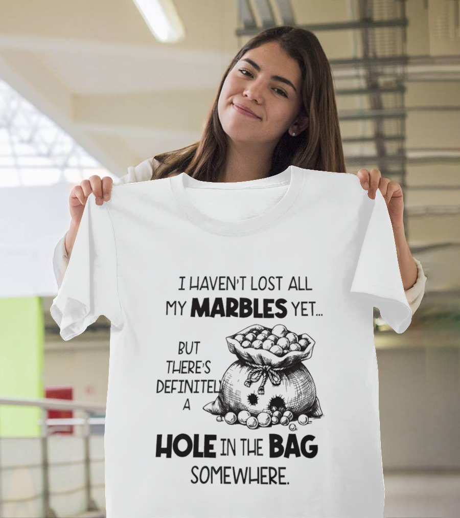 I Haven't Lost All My Marbles Yet But There's Definitely A Hole In The Bag Somewhere T-Shirt