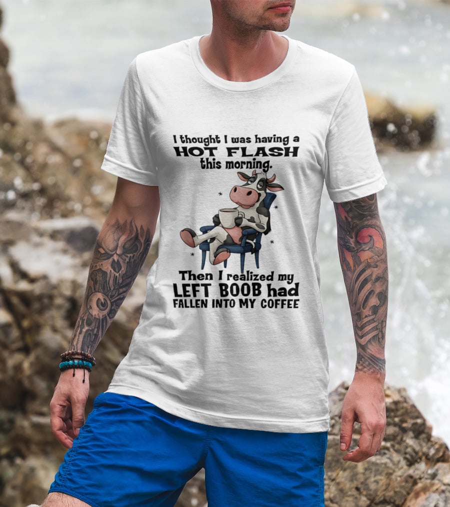 I Thought I Was Having A Hot Flash This Morning Then I Realized My Left Boob Had Fallen Into My Coffee Cow Humorous Text With Cartoon Cow T-Shirt