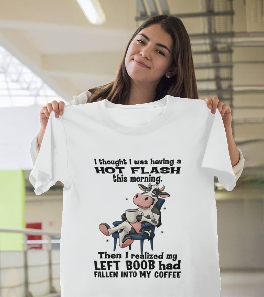 I Thought I Was Having A Hot Flash This Morning Then I Realized My Left Boob Had Fallen Into My Coffee Cow Humorous Text With Cartoon Cow T-Shirt