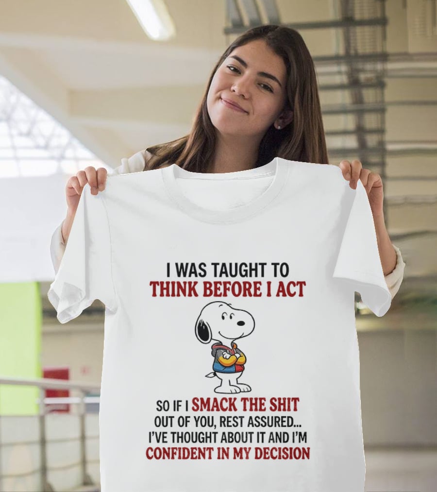 Snoopy I Was Taught To Think Before I Act So If I Smack The Shit Out Of You Confident In My Decision T-Shirt