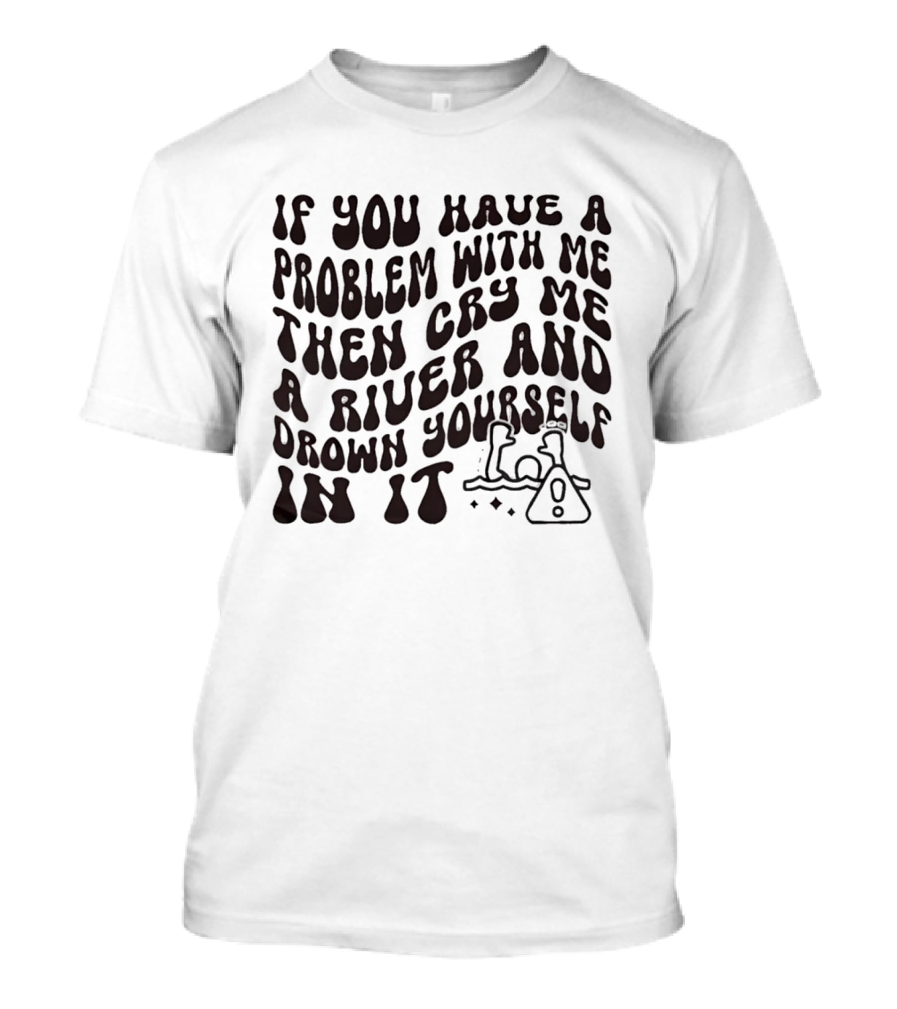 If You Have A Problem With Me Then Cry Me A River And Drown Yourself In It Text With Hazard T-Shirt