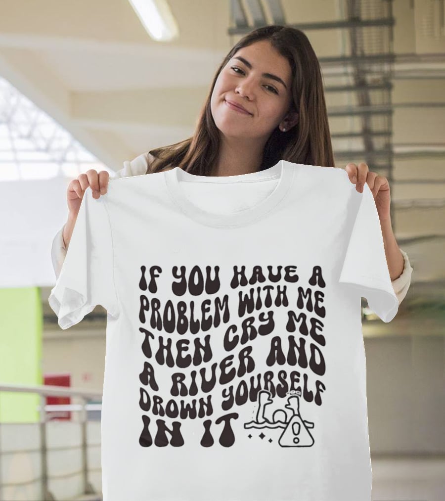 If You Have A Problem With Me Then Cry Me A River And Drown Yourself In It Text With Hazard T-Shirt