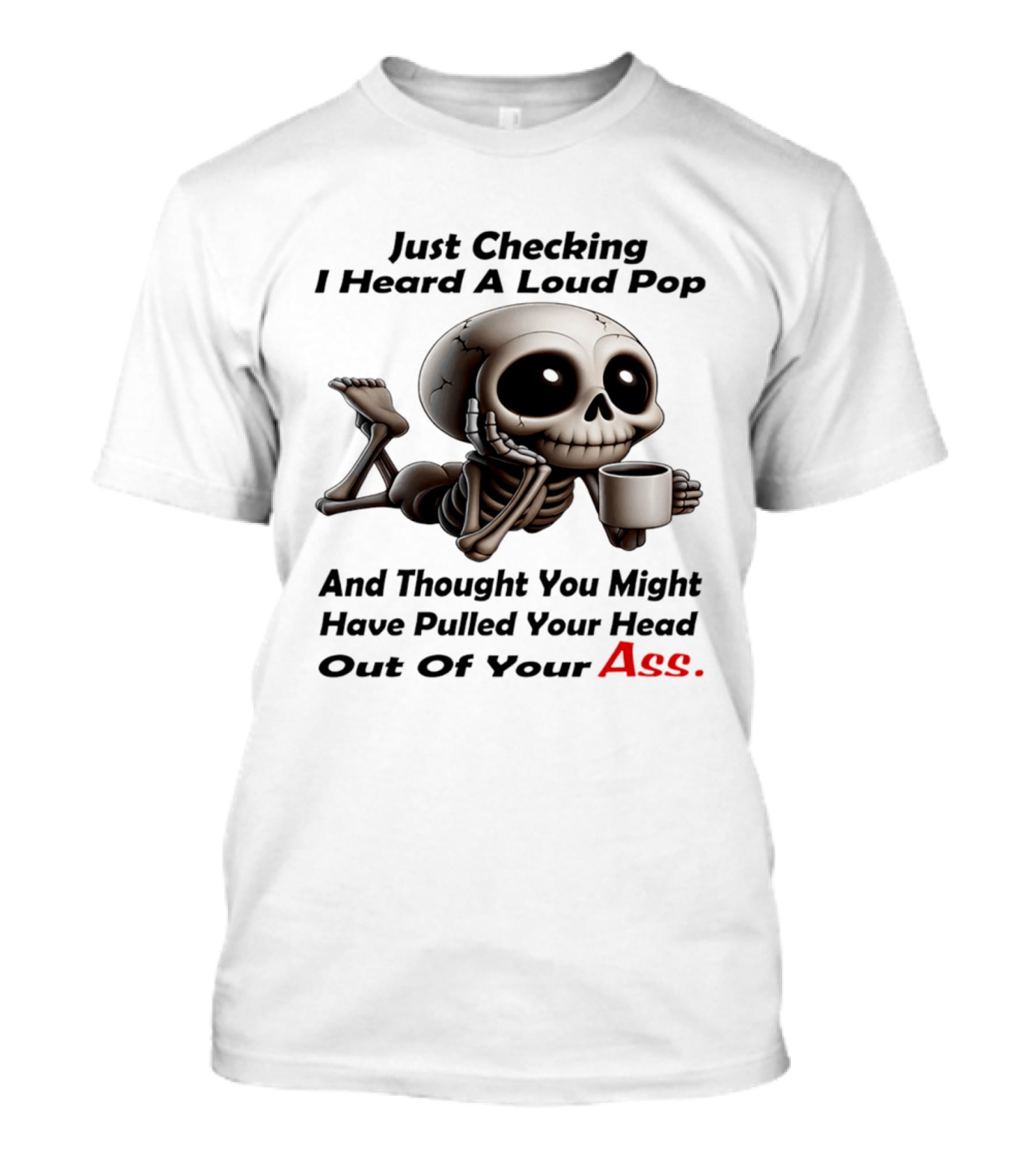 Just Checking I Heard A Loud Pop And Thought You Might Have Pulled Your Head Out Of Your Ass Skeleton Coffee T-Shirt