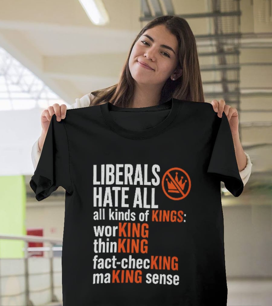 Liberals Hate All Kinds Of Kings Working Thinking Fact Checking Making Sense T-Shirt
