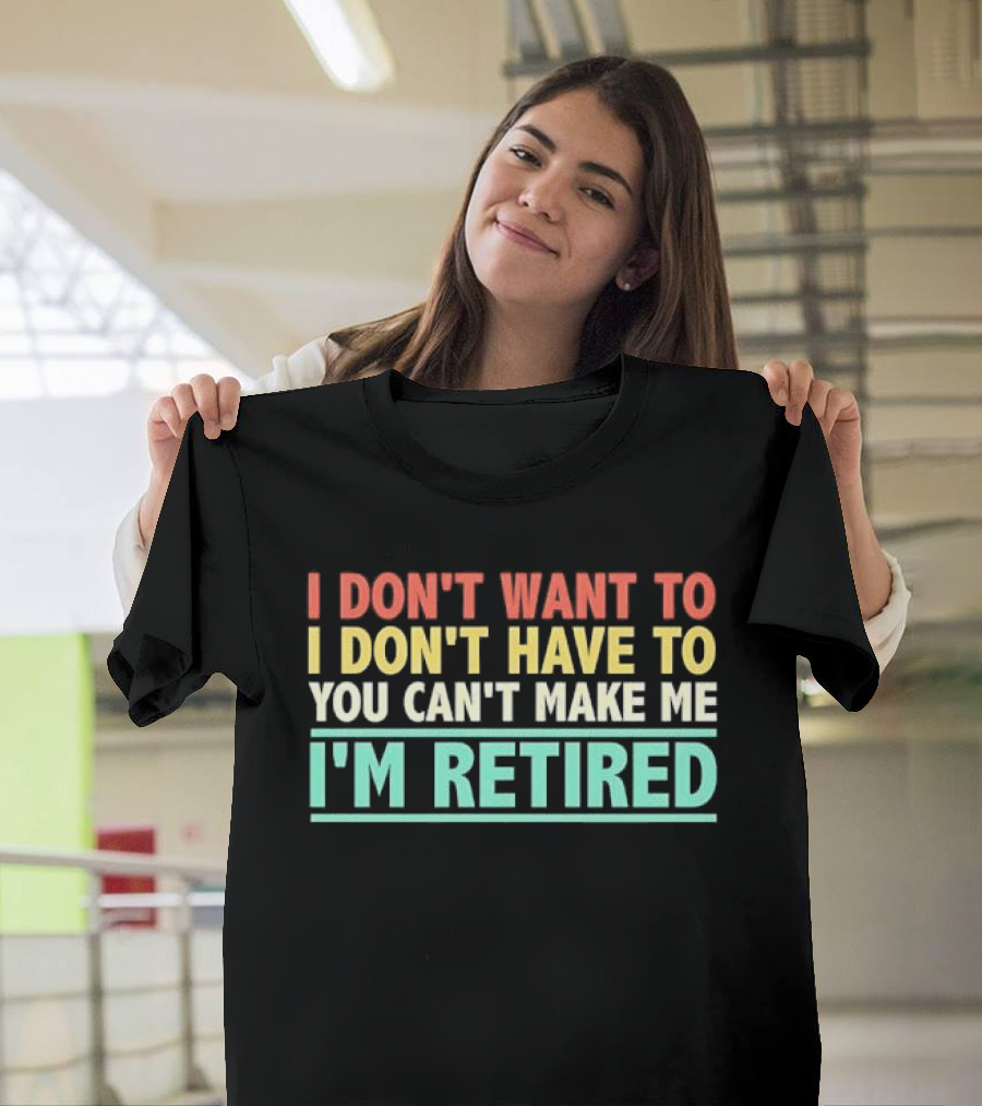I Don't Want To I Don't Have To You Can't Make Me I'm Retired T-Shirt