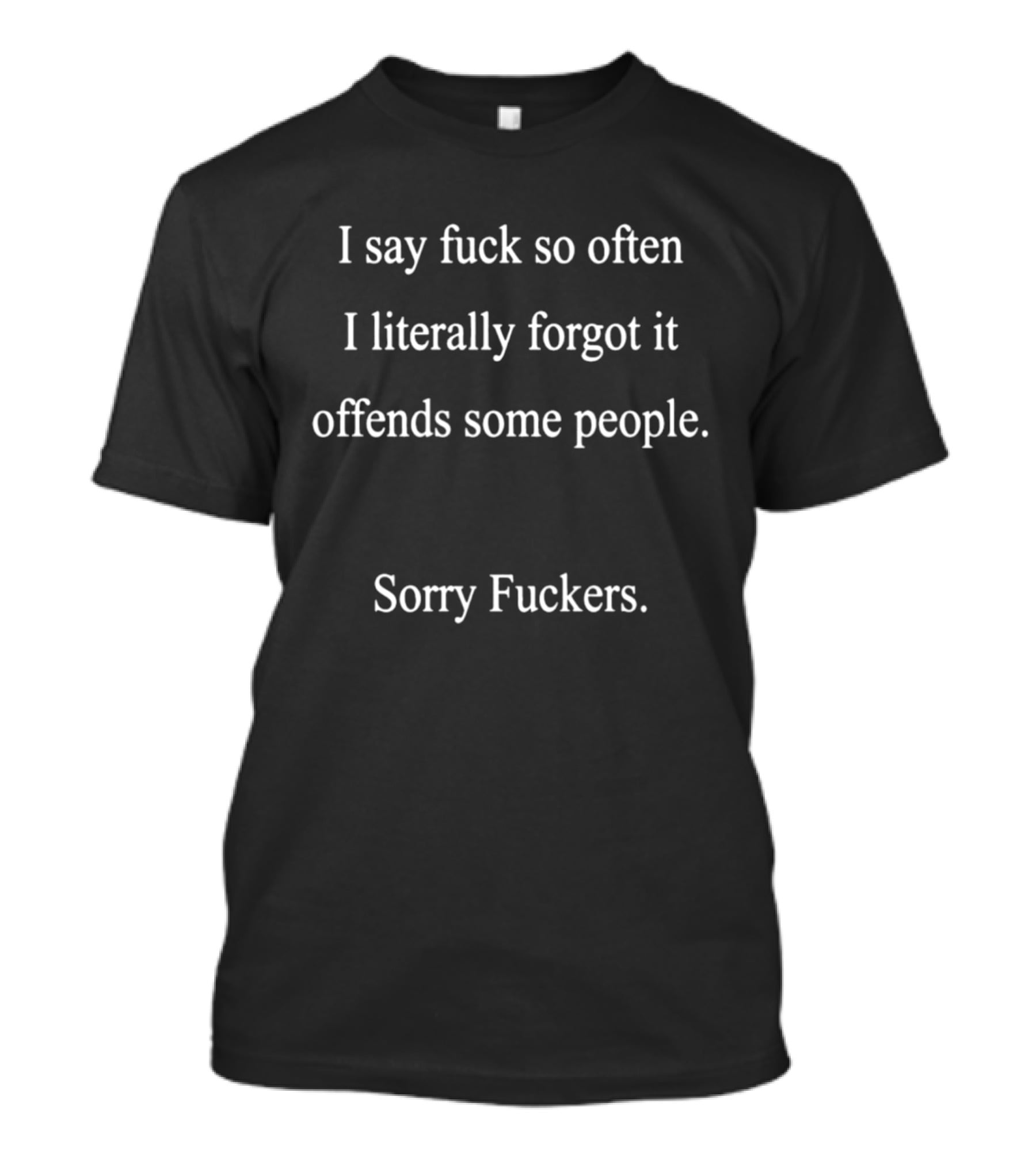I Say Fuck So Often I Literally Forgot It Offends Some People Sorry Fuckers T-Shirt