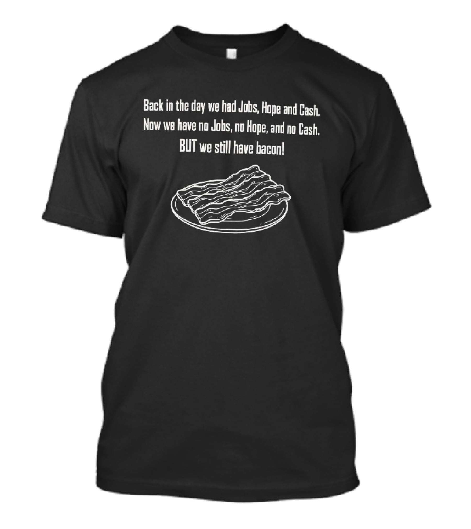 Back In The Day We Had Jobs Hope Cash Now We Have No Jobs No Hope No Cash But We Still Have Bacon T-Shirt