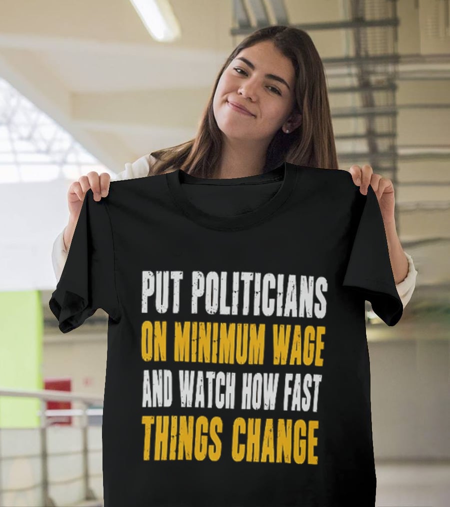Put Politicians On Minimum Wage And How Fast Things Change T-Shirt
