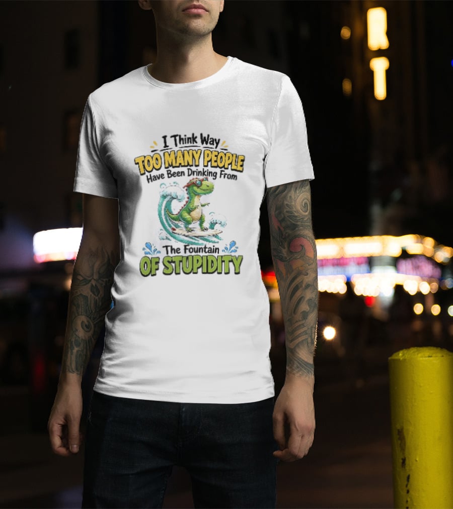 I Think Way Too Many People Have Been Drinking From The Fountain Of Stupidity Dinosaur Surfing T-Shirt