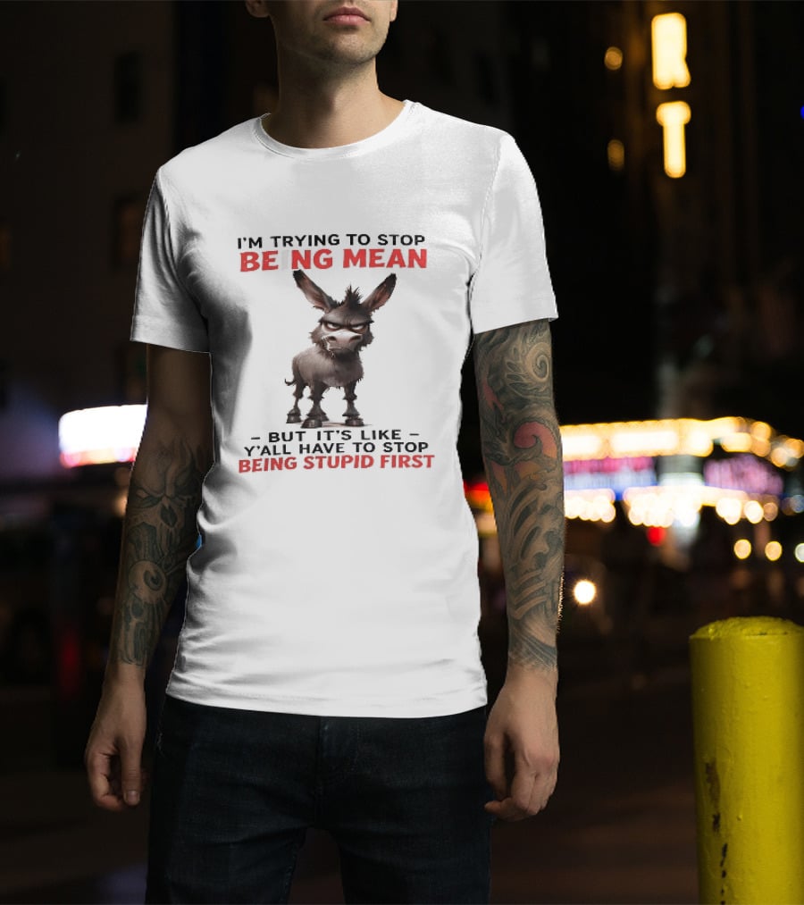 I'm Trying To Stop Being Mean But First Stop Being Stupid Donkey T-Shirt
