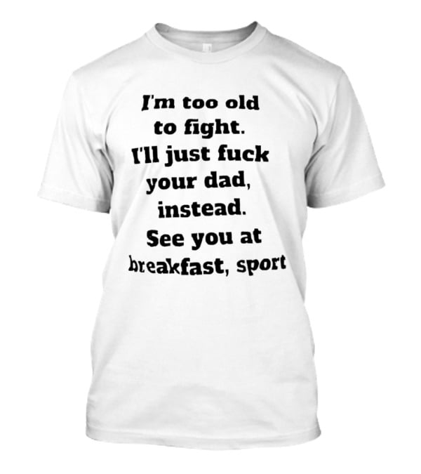 I'm Too Old To Fight I'll Just Fuck Your Dad Instead See You At Breakfast Sport T-Shirt