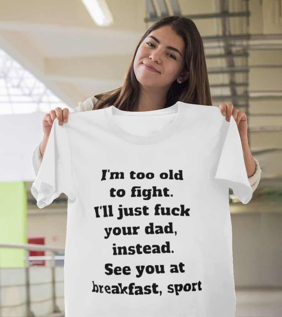 I'm Too Old To Fight I'll Just Fuck Your Dad Instead See You At Breakfast Sport T-Shirt