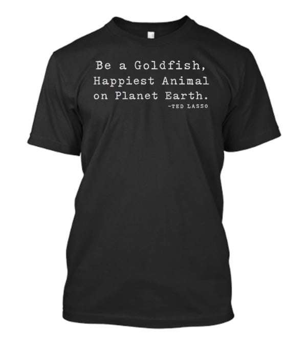 Ted Lasso Be A Goldfish Happiest Animal On Planet Earth T-Shirt